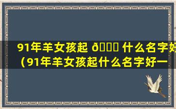 91年羊女孩起 💐 什么名字好（91年羊女孩起什么名字好一 🌾 点）